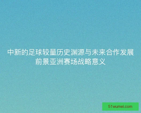 中新的足球较量历史渊源与未来合作发展前景亚洲赛场战略意义