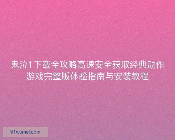 鬼泣1下载全攻略高速安全获取经典动作游戏完整版体验指南与安装教程