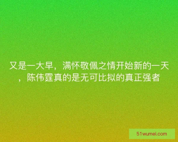 又是一大早，满怀敬佩之情开始新的一天，陈伟霆真的是无可比拟的真正强者
