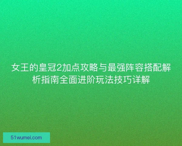 女王的皇冠2加点攻略与最强阵容搭配解析指南全面进阶玩法技巧详解