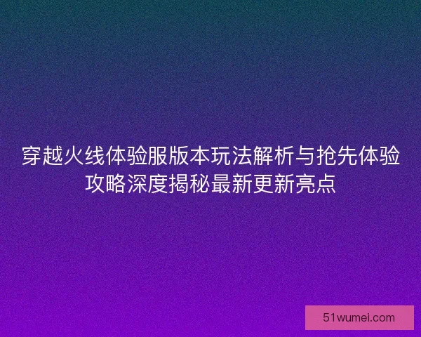 穿越火线体验服版本玩法解析与抢先体验攻略深度揭秘最新更新亮点