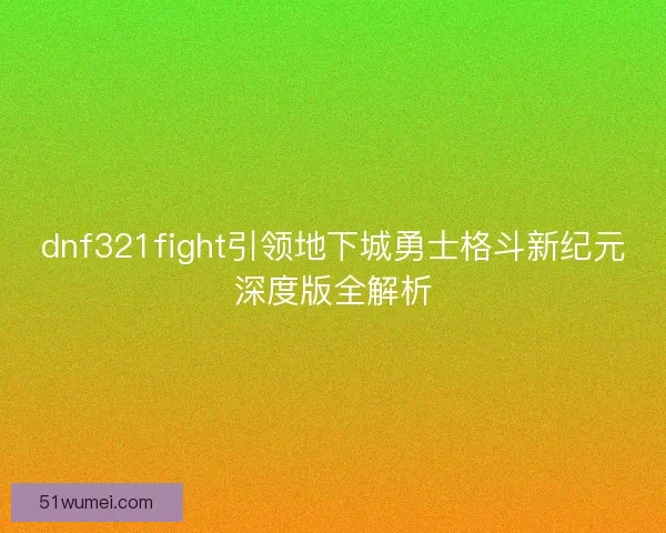 dnf321fight引领地下城勇士格斗新纪元深度版全解析