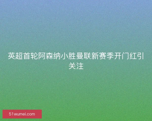 英超首轮阿森纳小胜曼联新赛季开门红引关注