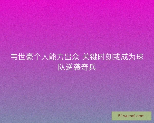 韦世豪个人能力出众 关键时刻或成为球队逆袭奇兵