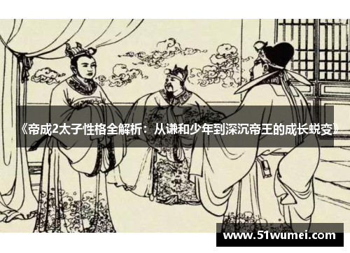 《帝成2太子性格全解析：从谦和少年到深沉帝王的成长蜕变》