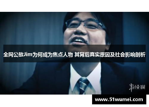 全网公敌Jim为何成为焦点人物 其背后真实原因及社会影响剖析