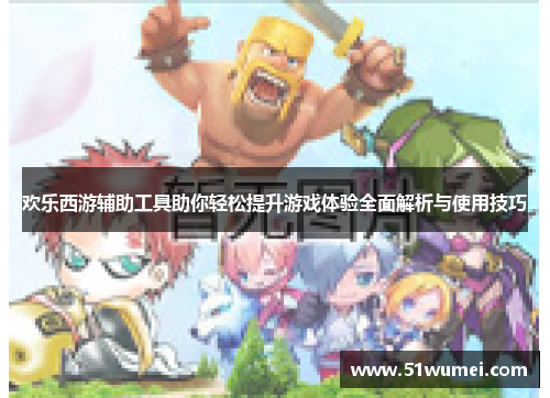 欢乐西游辅助工具助你轻松提升游戏体验全面解析与使用技巧