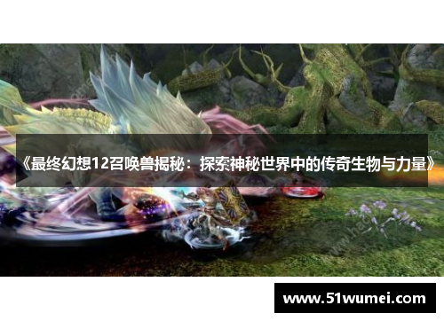 《最终幻想12召唤兽揭秘：探索神秘世界中的传奇生物与力量》