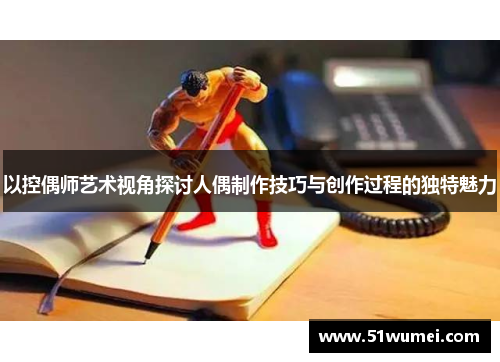以控偶师艺术视角探讨人偶制作技巧与创作过程的独特魅力