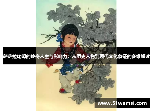 萨萨拉比姆的传奇人生与影响力：从历史人物到现代文化象征的多维解读