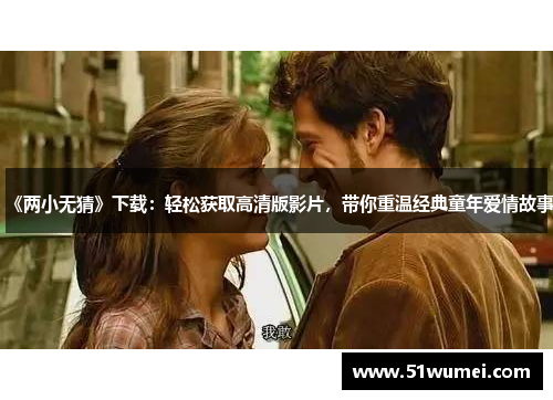 《两小无猜》下载：轻松获取高清版影片，带你重温经典童年爱情故事